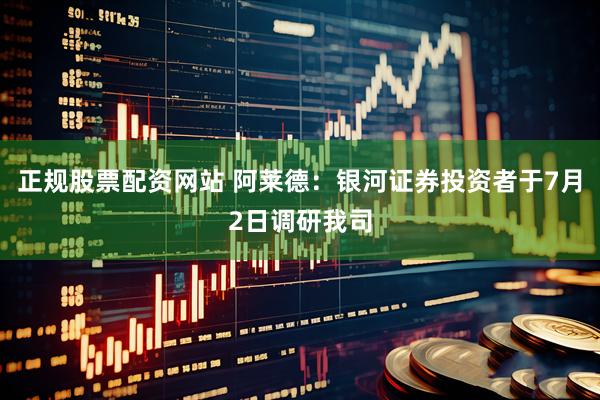 正规股票配资网站 阿莱德：银河证券投资者于7月2日调研我司
