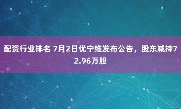 配资行业排名 7月2日优宁维发布公告，股东减持72.96万股