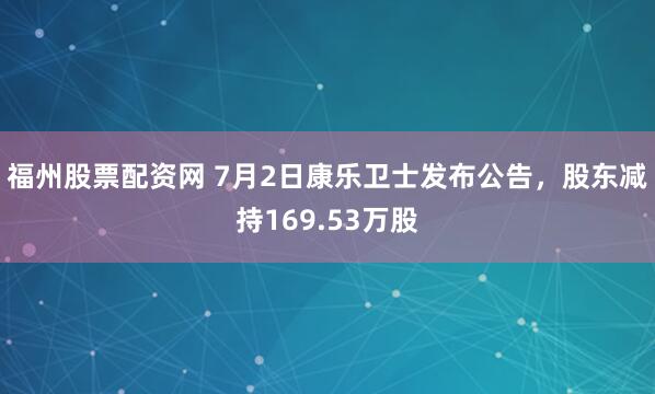 福州股票配资网 7月2日康乐卫士发布公告，股东减持169.53万股