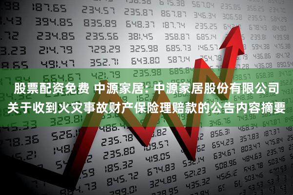 股票配资免费 中源家居: 中源家居股份有限公司关于收到火灾事故财产保险理赔款的公告内容摘要