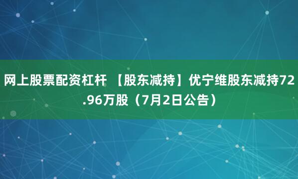 网上股票配资杠杆 【股东减持】优宁维股东减持72.96万股（7月2日公告）